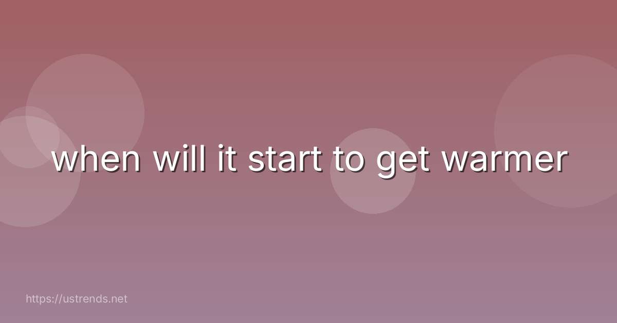 when will it start to get warmer