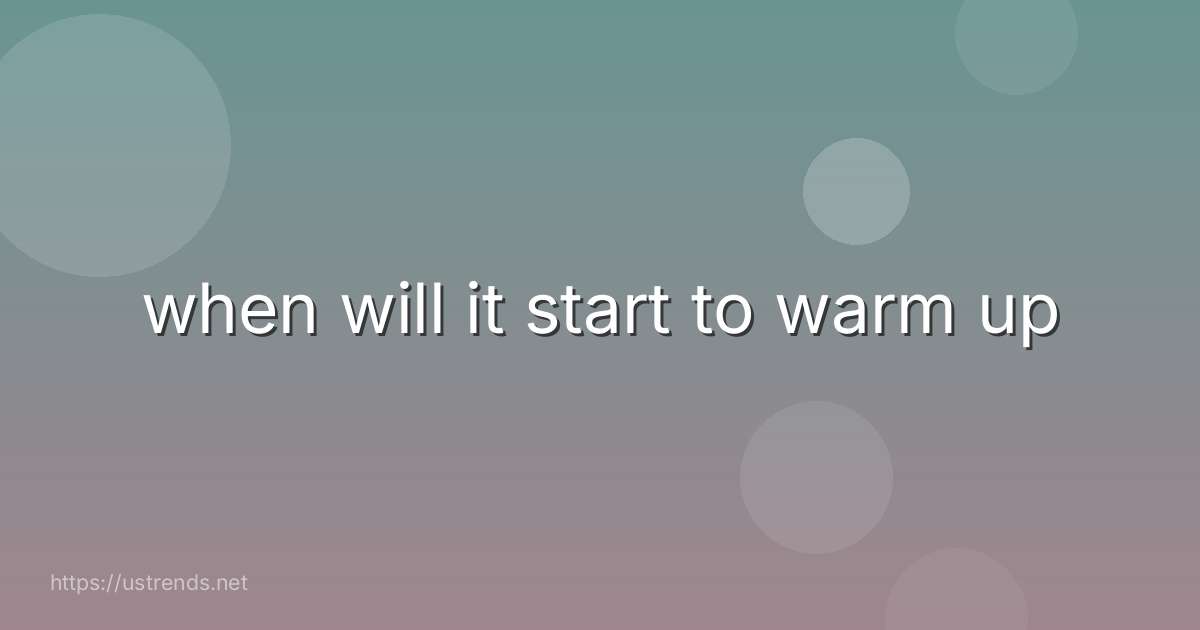 when will it start to warm up