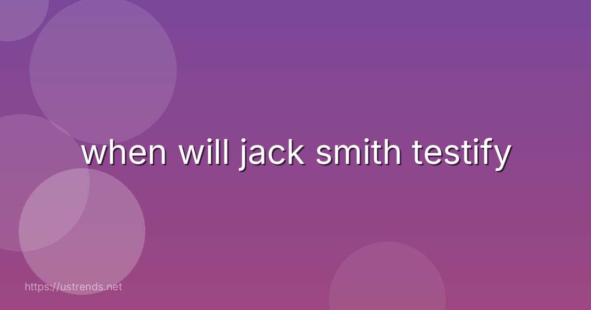 when will jack smith testify