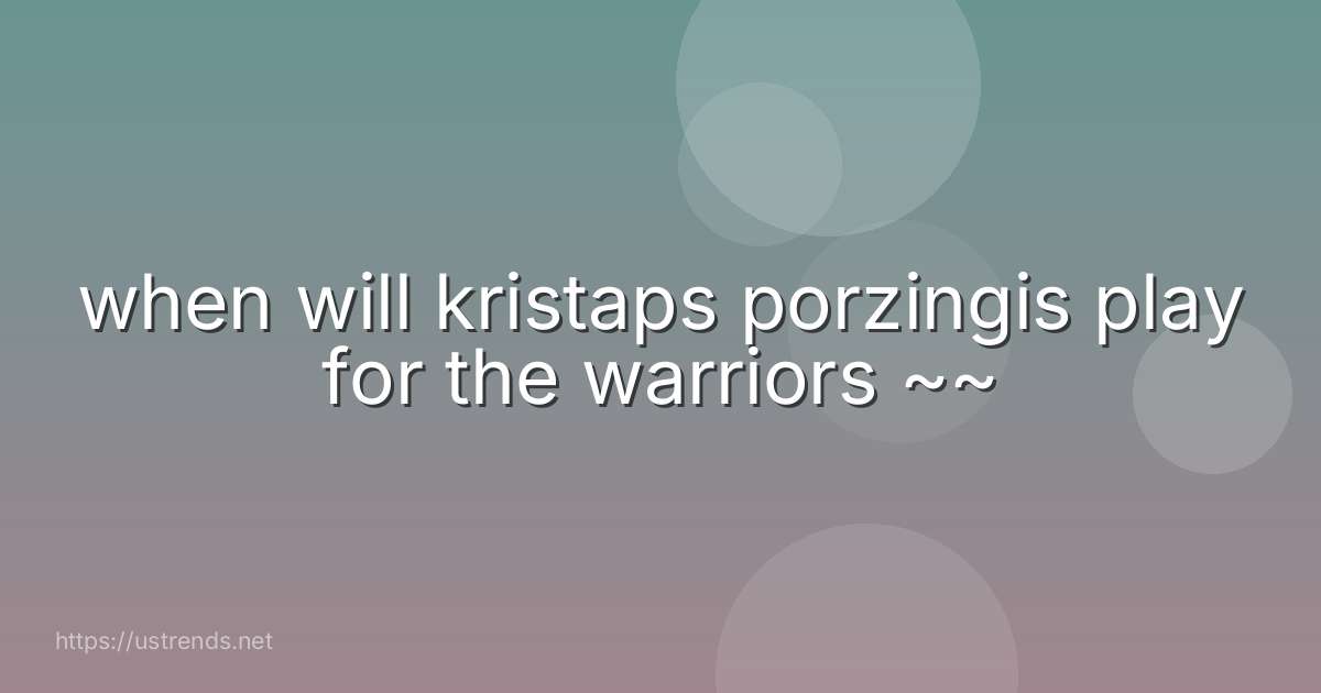 when will kristaps porzingis play for the warriors ~~