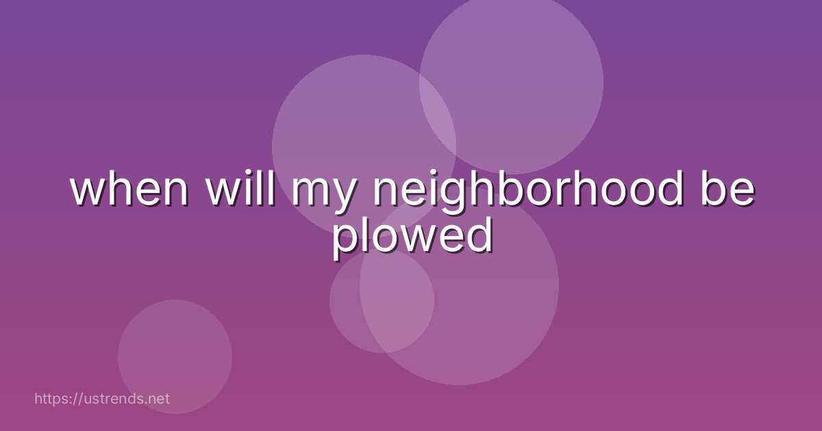 when will my neighborhood be plowed