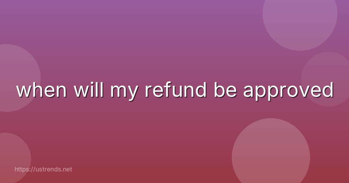 when will my refund be approved