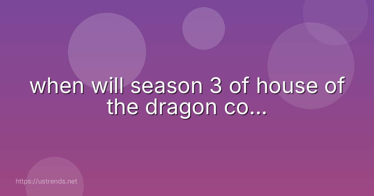 when will season 3 of house of the dragon co...
