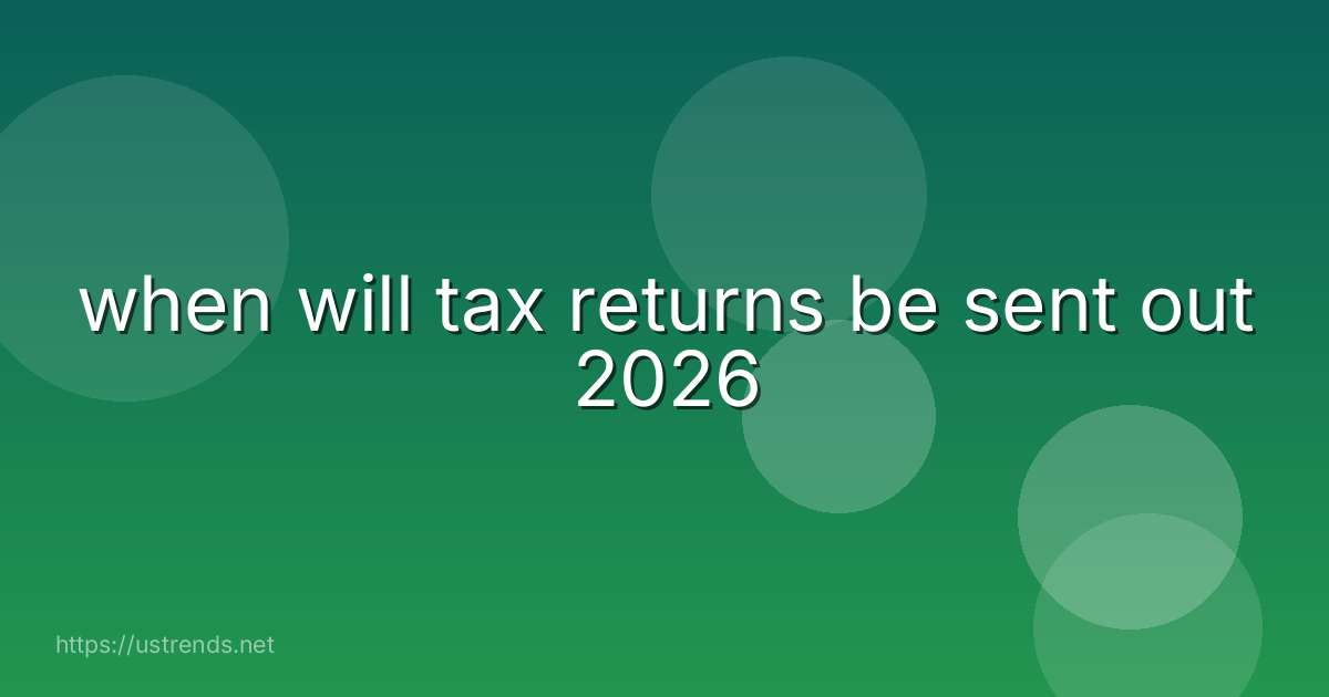 when will tax returns be sent out 2026