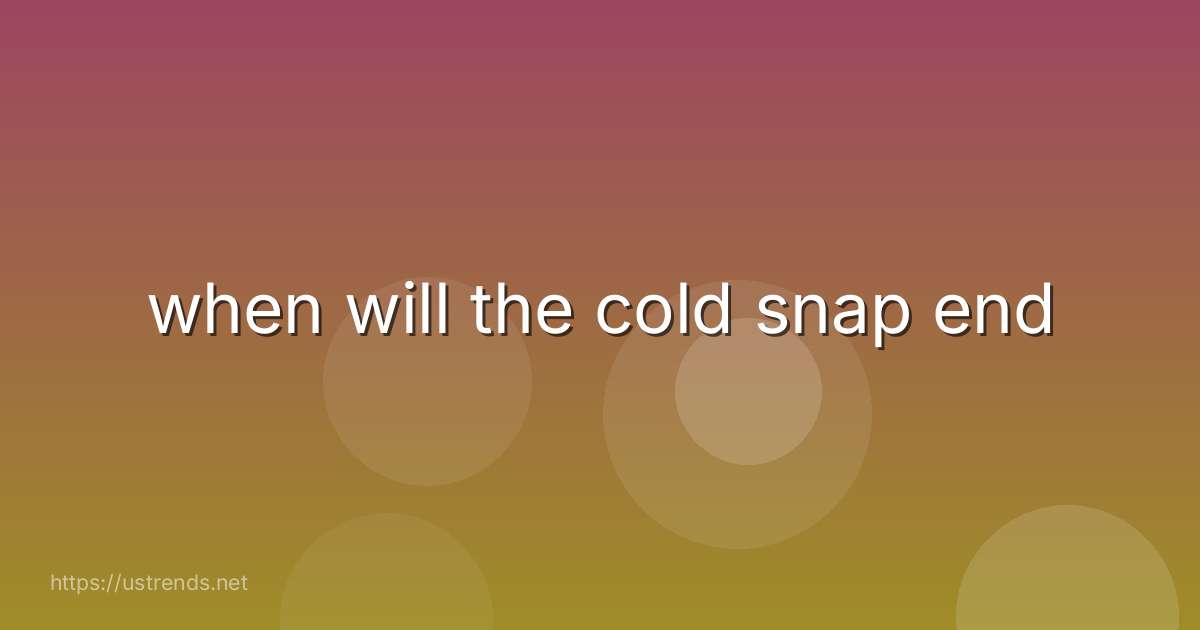 when will the cold snap end