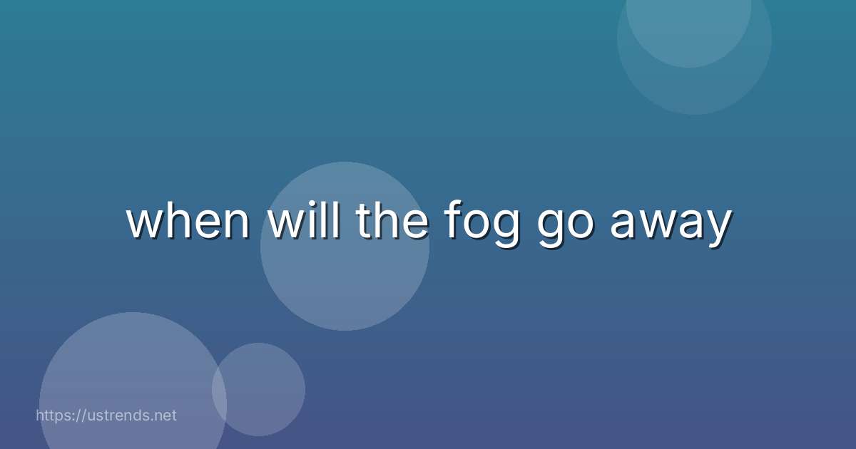 when will the fog go away