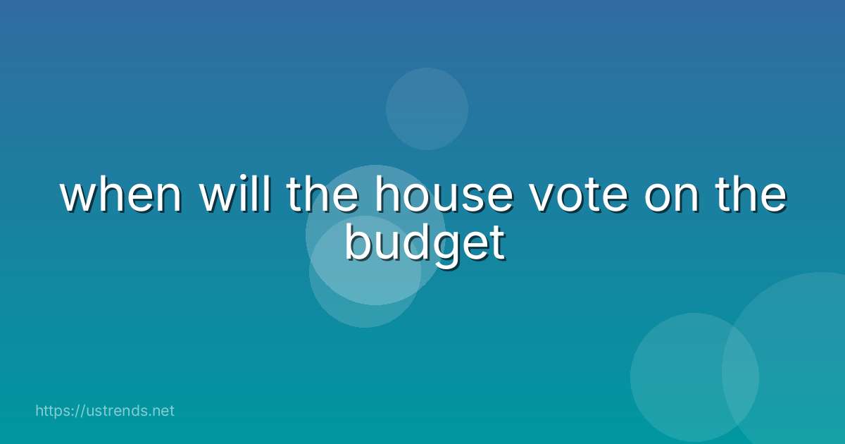 when will the house vote on the budget