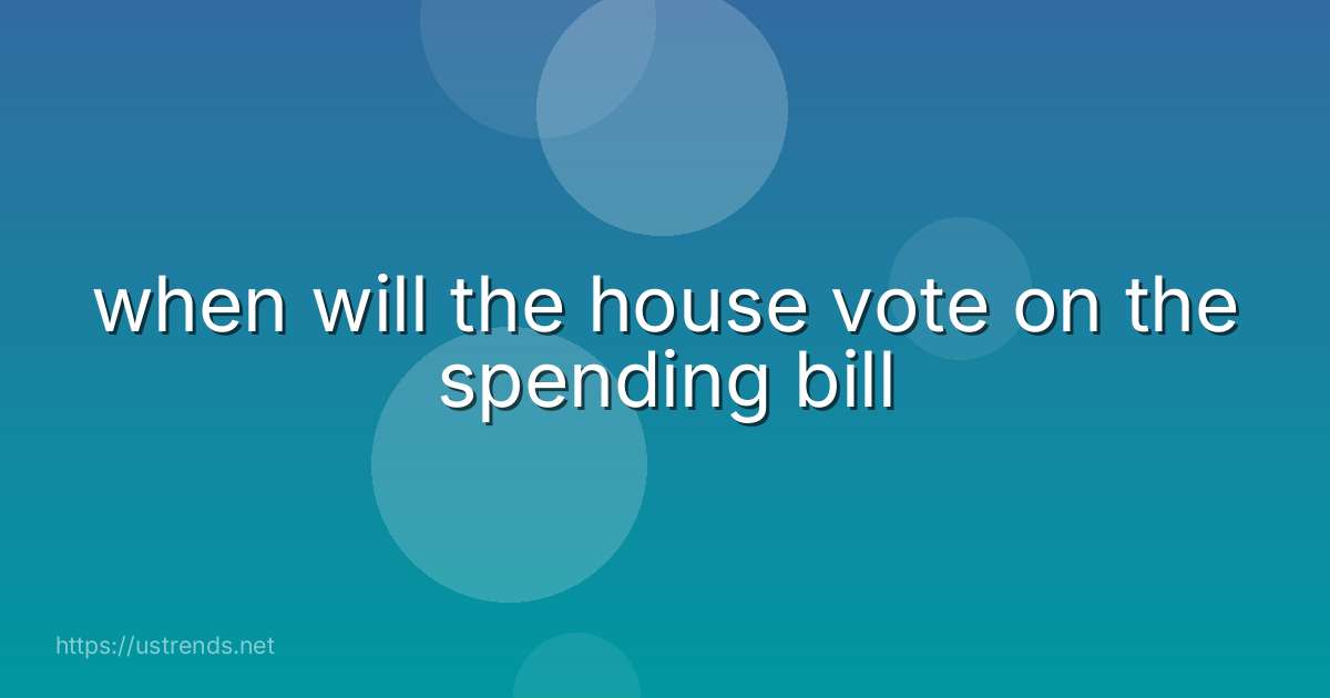 when will the house vote on the spending bill
