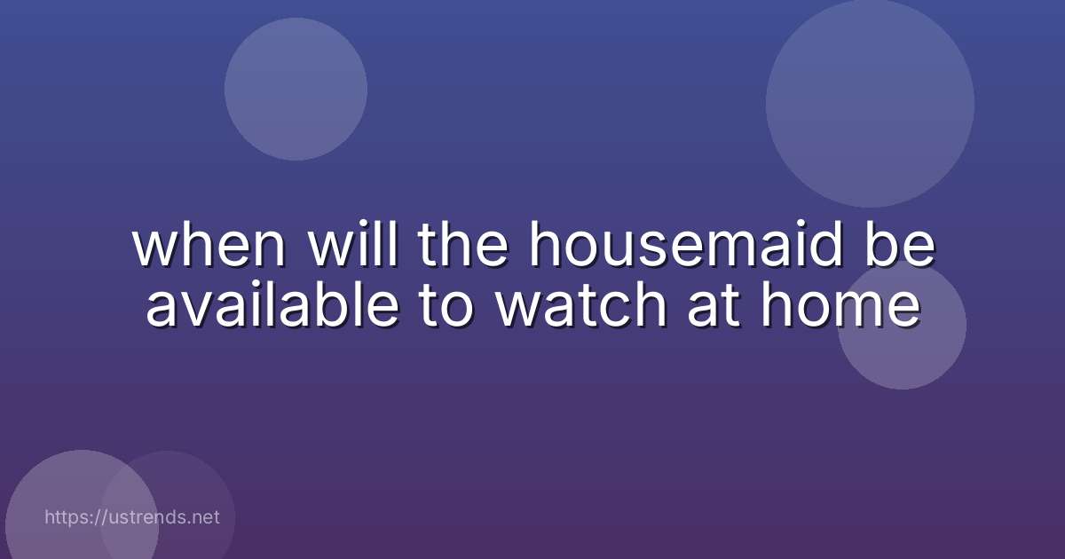 when will the housemaid be available to watch at home