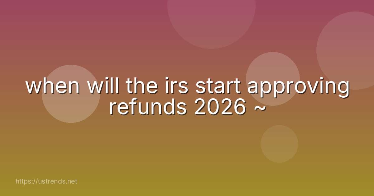 when will the irs start approving refunds 2026 ~
