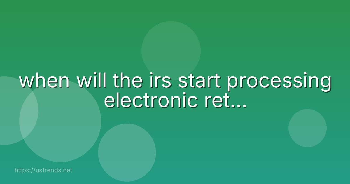 when will the irs start processing electronic ret...