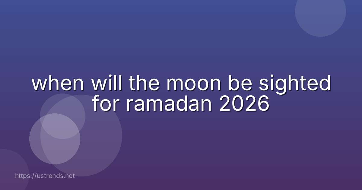when will the moon be sighted for ramadan 2026