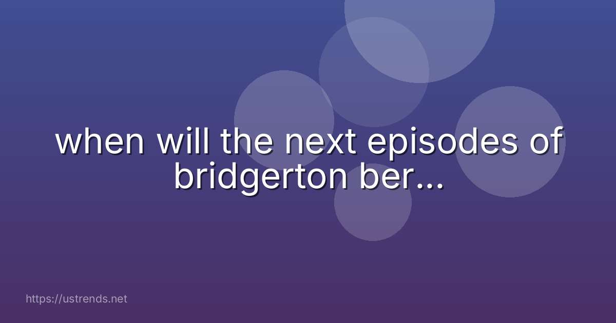 when will the next episodes of bridgerton ber...