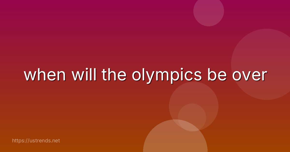 when will the olympics be over