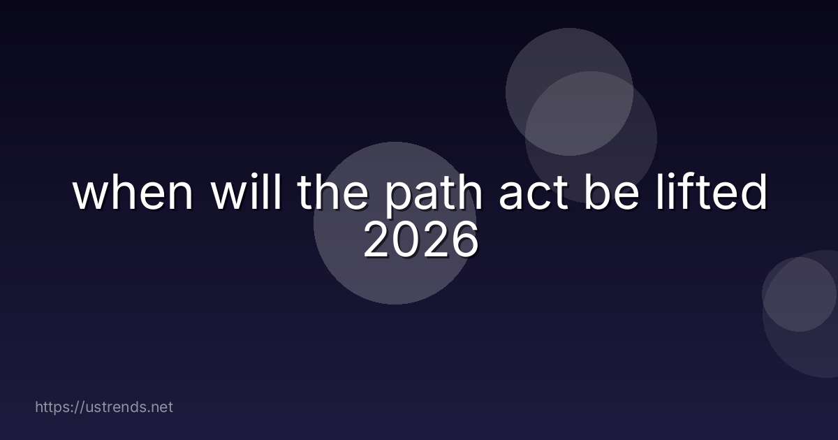 when will the path act be lifted 2026
