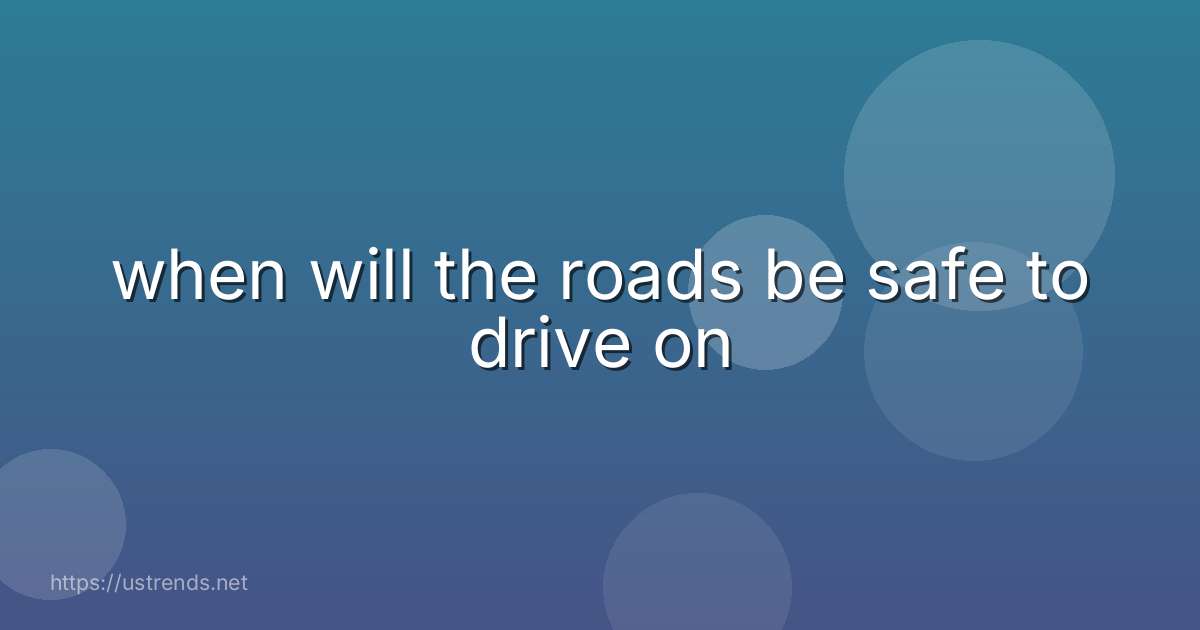 when will the roads be safe to drive on