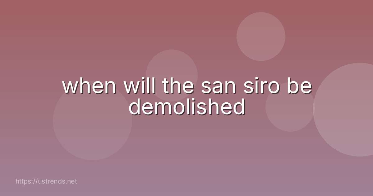 when will the san siro be demolished