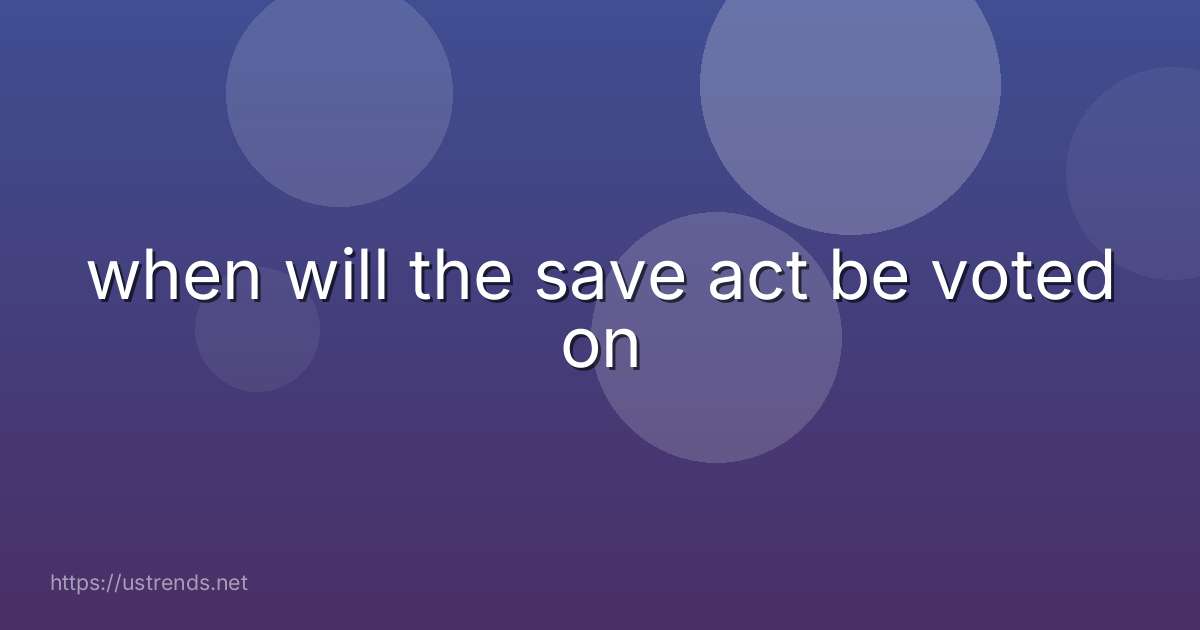 when will the save act be voted on