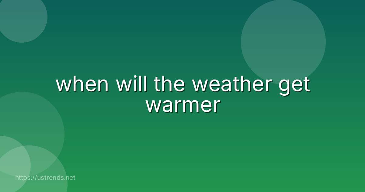 when will the weather get warmer