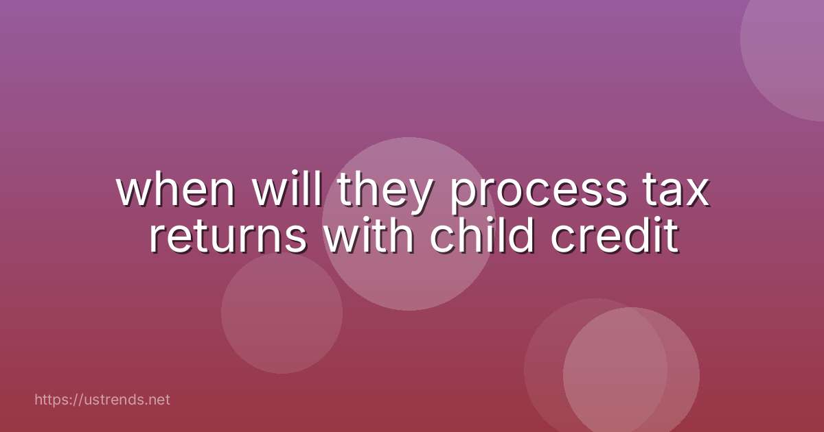 when will they process tax returns with child credit