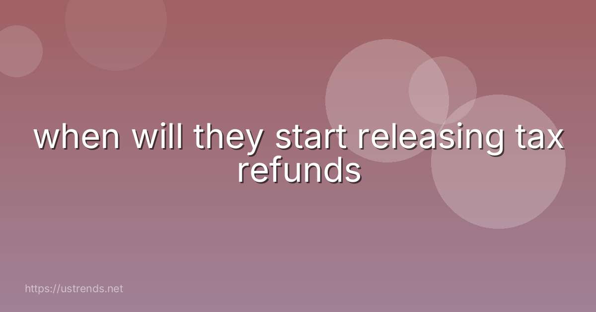 when will they start releasing tax refunds