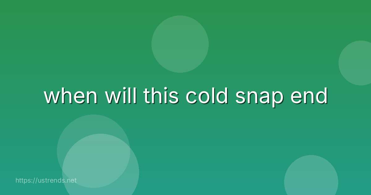 when will this cold snap end