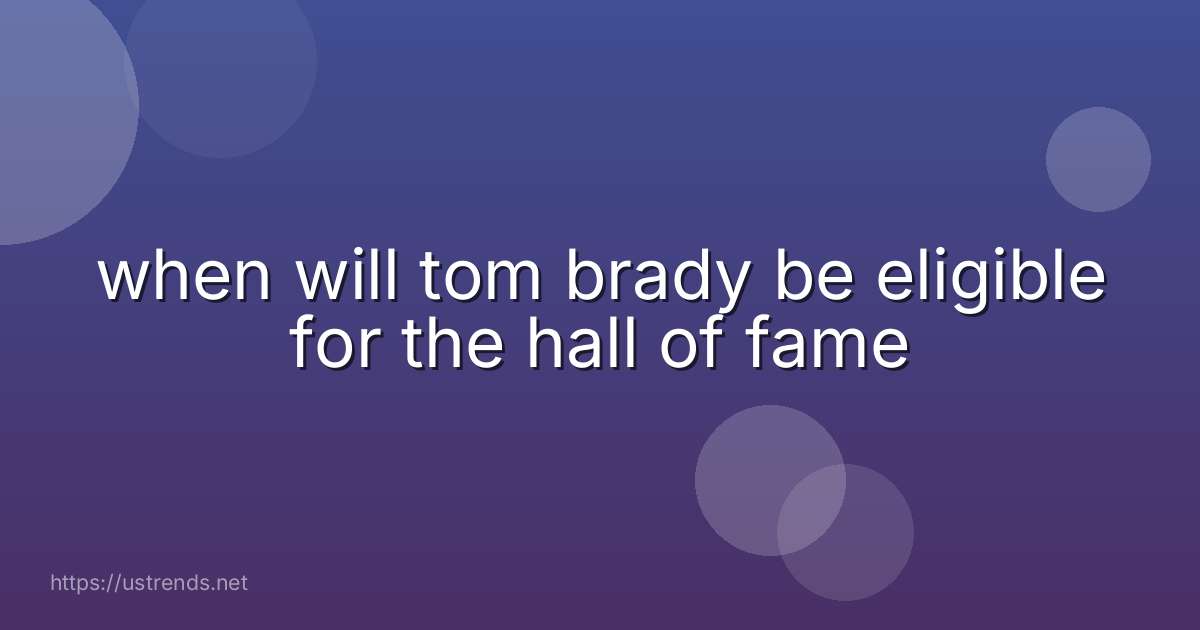 when will tom brady be eligible for the hall of fame