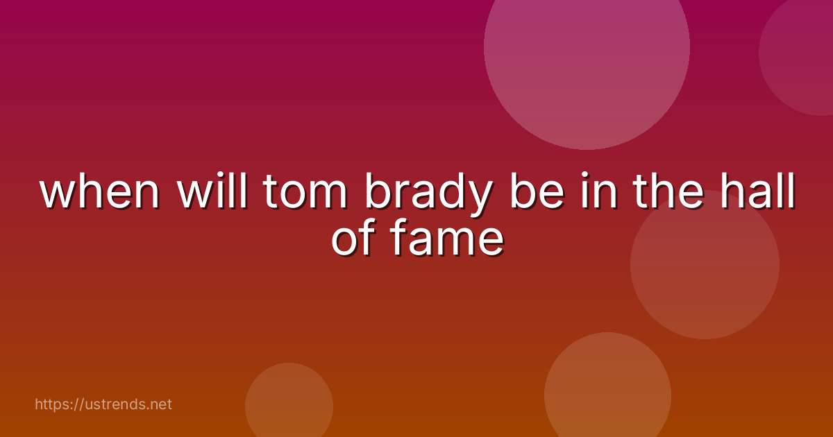 when will tom brady be in the hall of fame