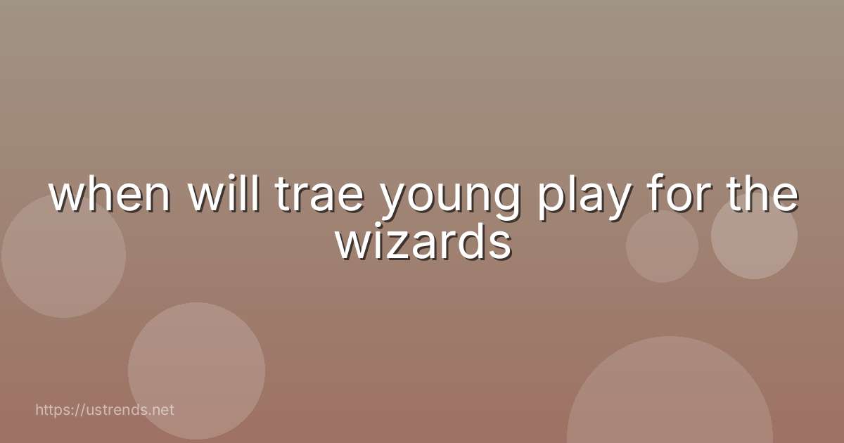 when will trae young play for the wizards