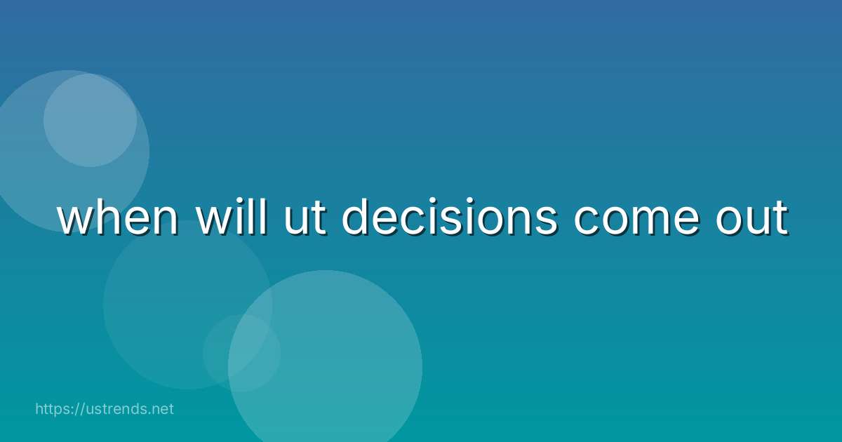 when will ut decisions come out