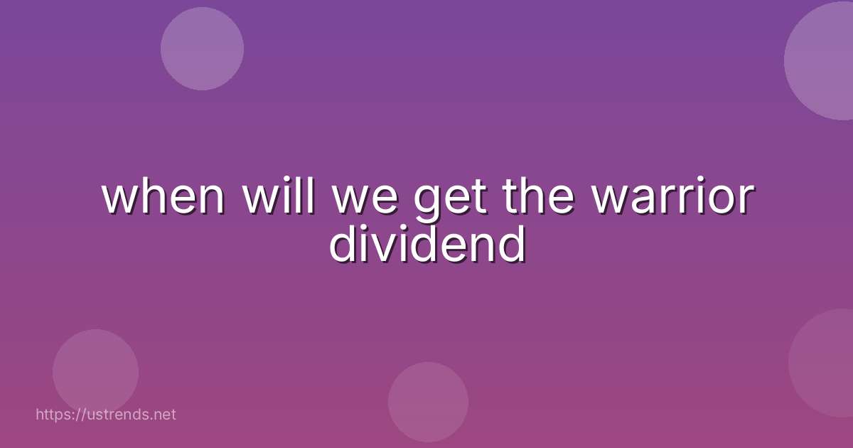 when will we get the warrior dividend