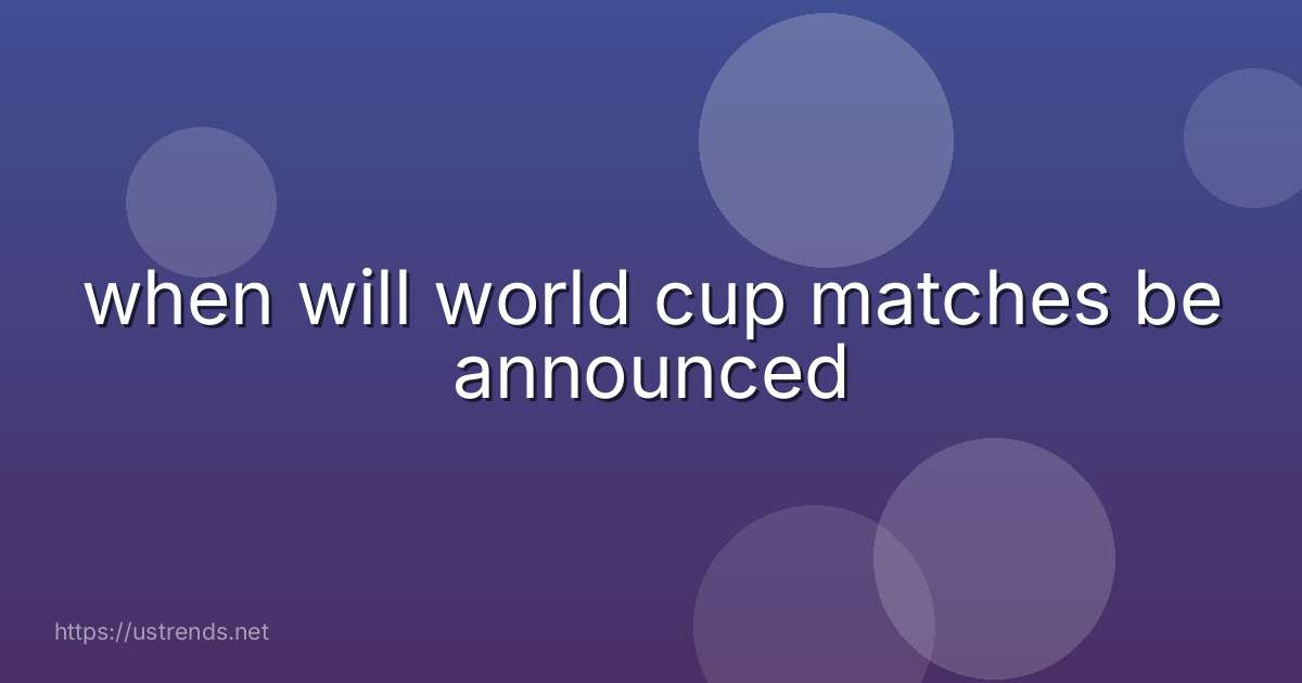 when will world cup matches be announced