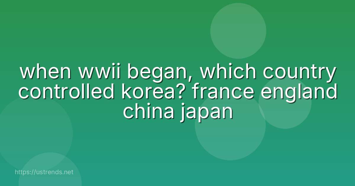 when wwii began, which country controlled korea? france england china japan