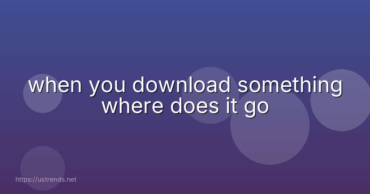 when you download something where does it go