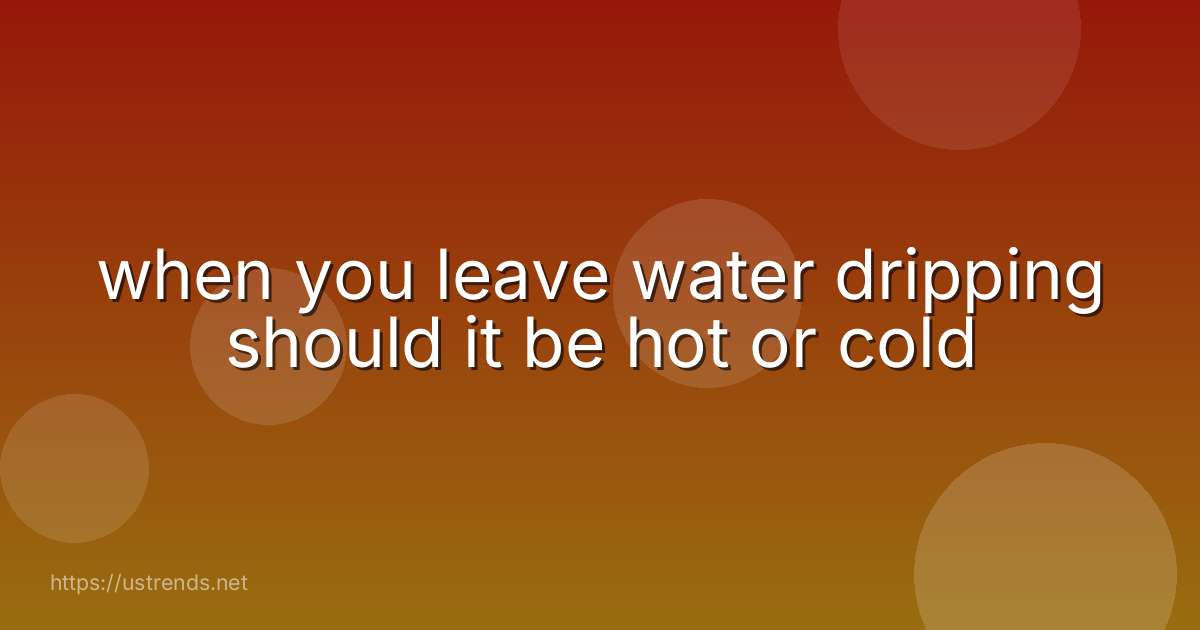 when you leave water dripping should it be hot or cold