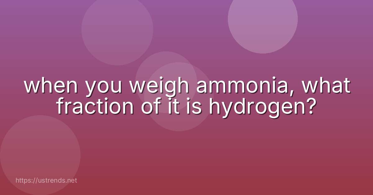 when you weigh ammonia, what fraction of it is hydrogen?