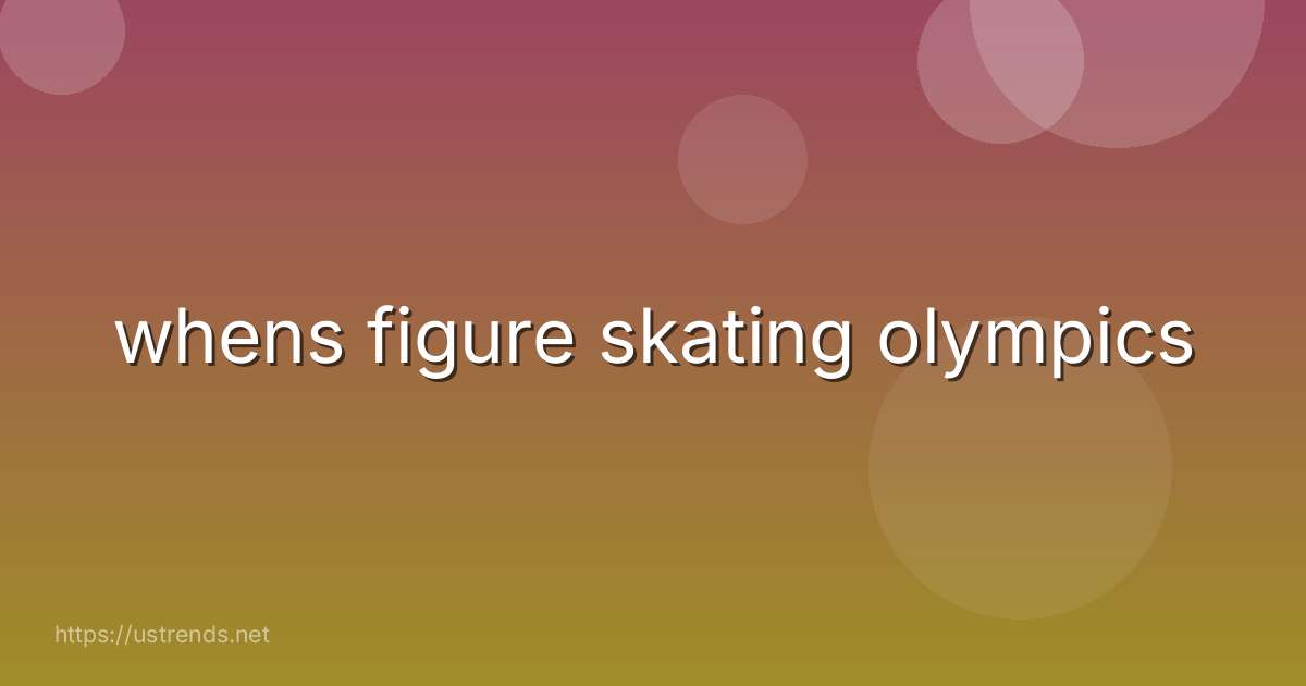 whens figure skating olympics