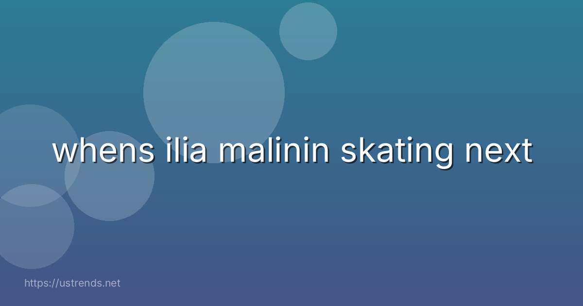whens ilia malinin skating next