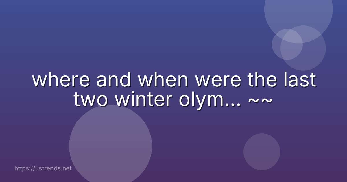 where and when were the last two winter olym... ~~
