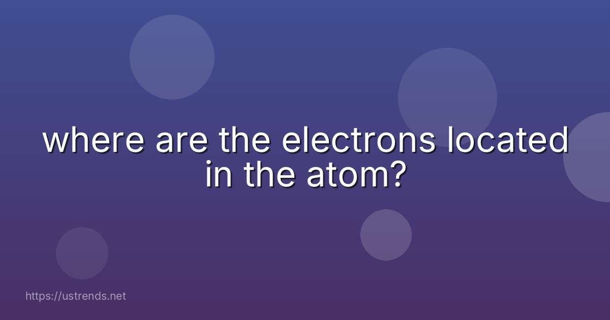 where are the electrons located in the atom?