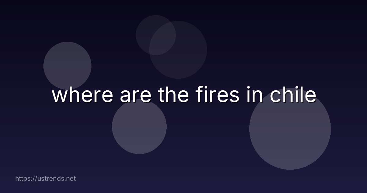 where are the fires in chile