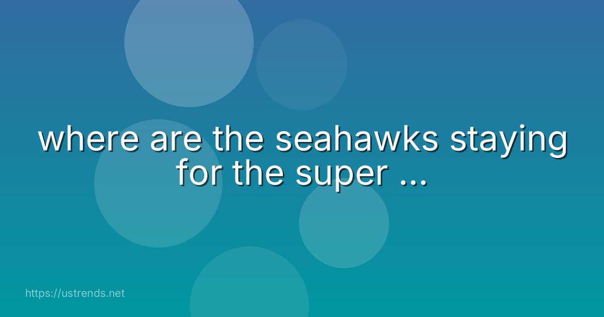 where are the seahawks staying for the super ...