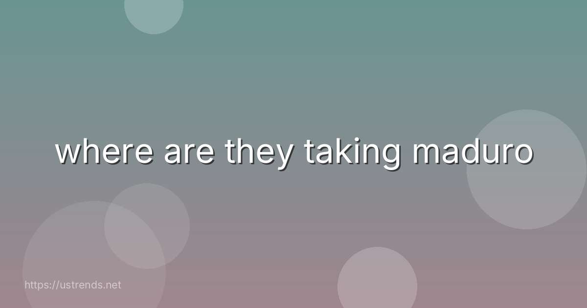 where are they taking maduro