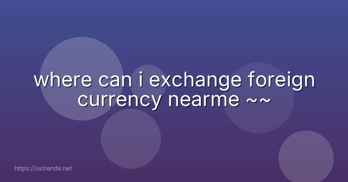 where can i exchange foreign currency nearme ~~