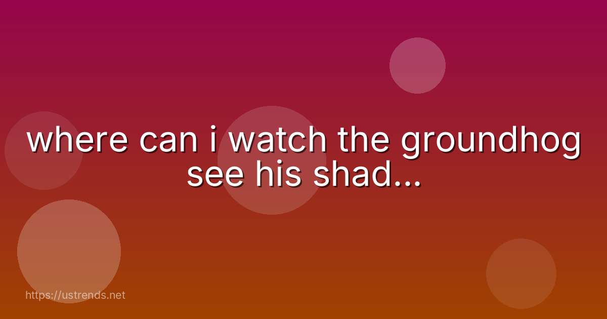 where can i watch the groundhog see his shad...