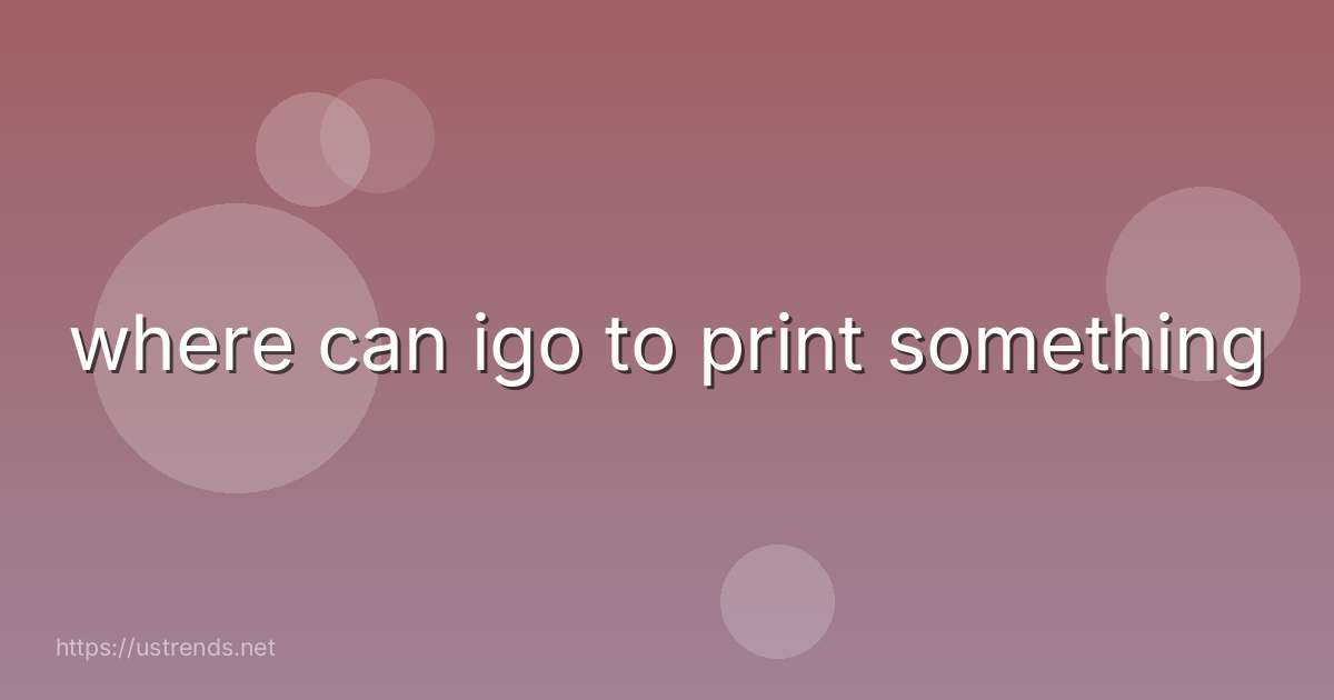 where can igo to print something