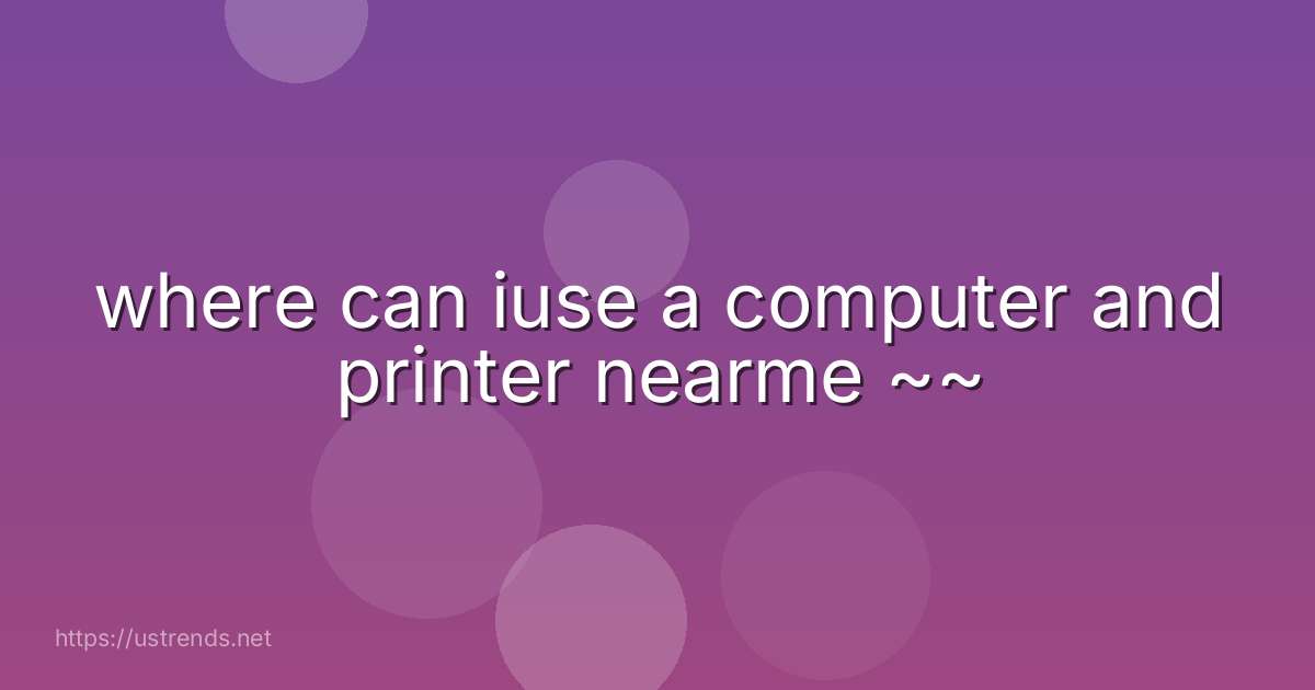 where can iuse a computer and printer nearme ~~