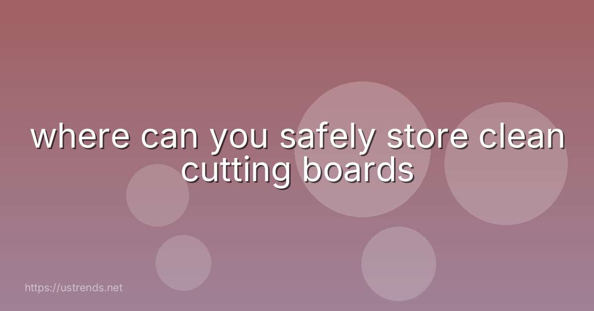 where can you safely store clean cutting boards