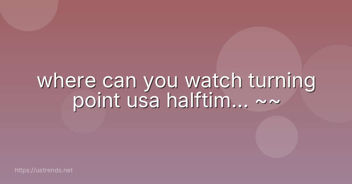 where can you watch turning point usa halftim... ~~
