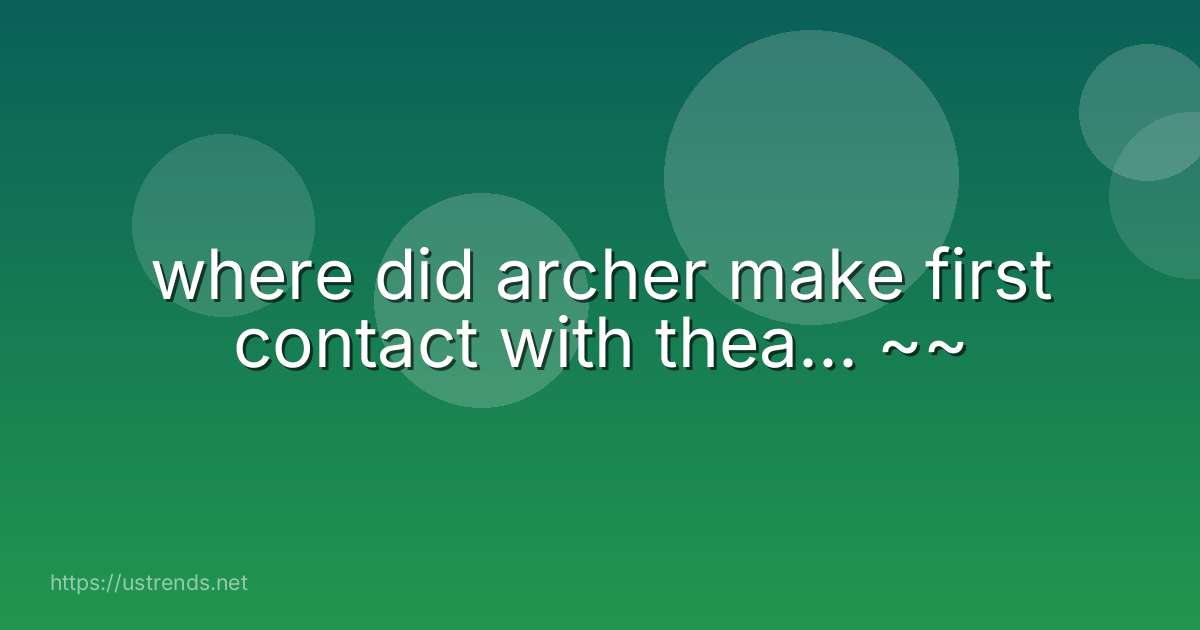 where did archer make first contact with thea... ~~